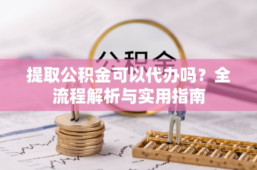 梅列提取公积金可以代办吗？全流程解析与实用指南
