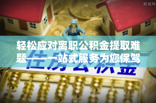 梅列轻松应对离职公积金提取难题——一站式服务为您保驾护航