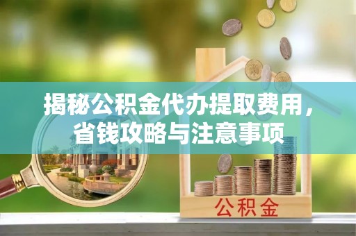 梅列揭秘公积金代办提取费用，省钱攻略与注意事项