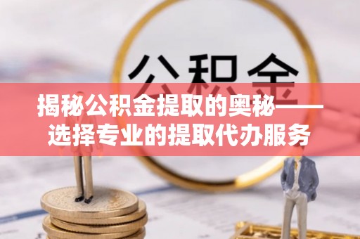 梅列揭秘公积金提取的奥秘——选择专业的提取代办服务