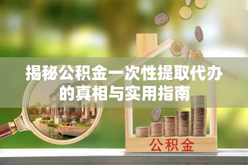 梅列揭秘公积金一次性提取代办的真相与实用指南