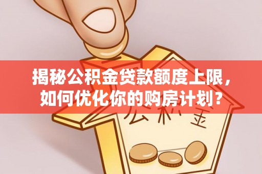 梅列揭秘公积金贷款额度上限，如何优化你的购房计划？