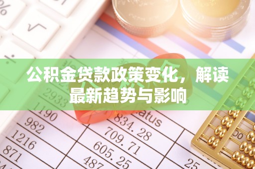 梅列公积金贷款政策变化，解读最新趋势与影响