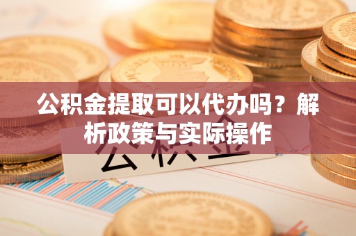 梅列公积金提取可以代办吗？解析政策与实际操作