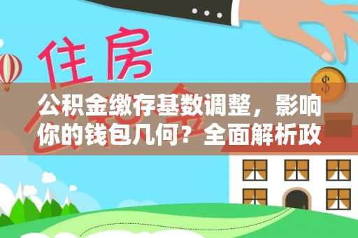 梅列公积金缴存基数调整，影响你的钱包几何？全面解析政策与实际收益