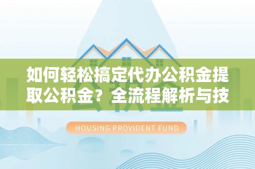 梅列如何轻松搞定代办公积金提取公积金？全流程解析与技巧分享