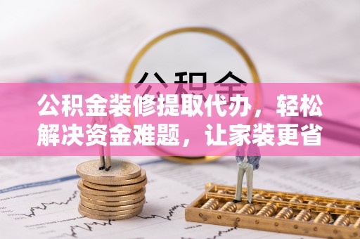 梅列公积金装修提取代办，轻松解决资金难题，让家装更省心