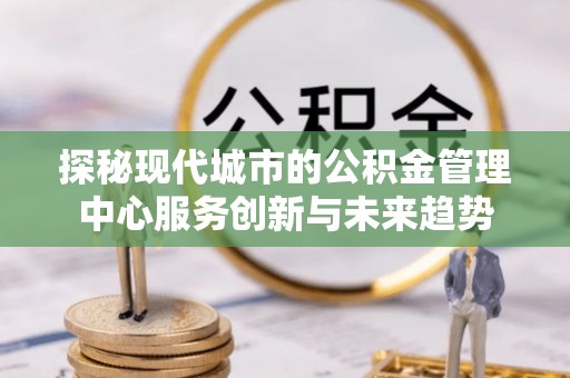 梅列探秘现代城市的公积金管理中心服务创新与未来趋势