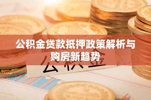 梅列公积金贷款抵押政策解析与购房新趋势