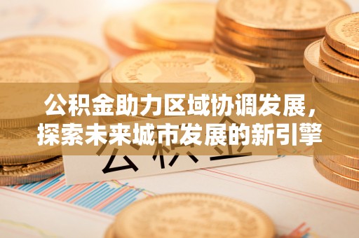 梅列公积金助力区域协调发展，探索未来城市发展的新引擎