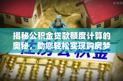 梅列揭秘公积金贷款额度计算的奥秘，助您轻松实现购房梦想