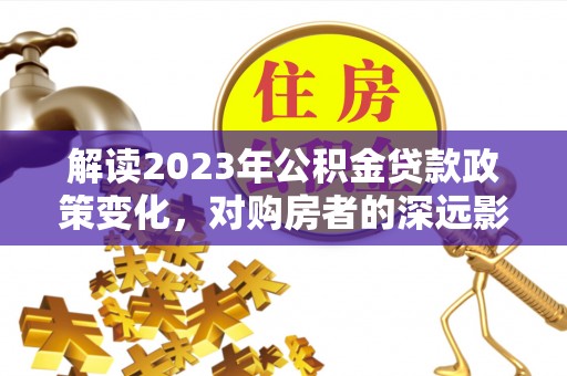 梅列解读2023年公积金贷款政策变化，对购房者的深远影响