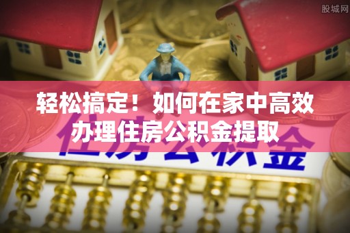 梅列轻松搞定！如何在家中高效办理住房公积金提取