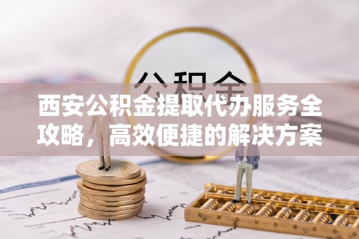 梅列西安公积金提取代办服务全攻略，高效便捷的解决方案