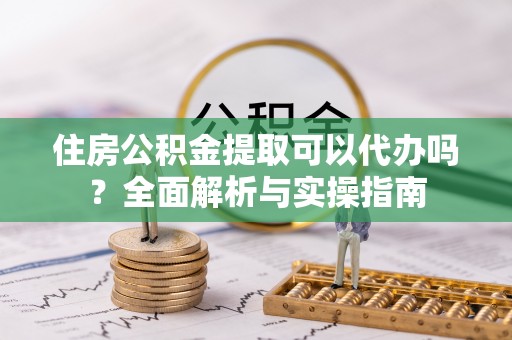 梅列住房公积金提取可以代办吗？全面解析与实操指南