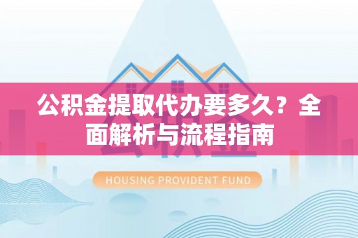 梅列公积金提取代办要多久？全面解析与流程指南