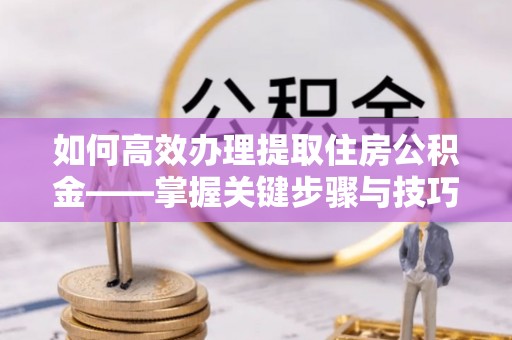 梅列如何高效办理提取住房公积金——掌握关键步骤与技巧