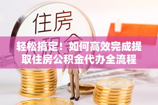 梅列轻松搞定！如何高效完成提取住房公积金代办全流程