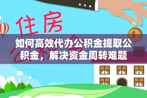 梅列如何高效代办公积金提取公积金，解决资金周转难题