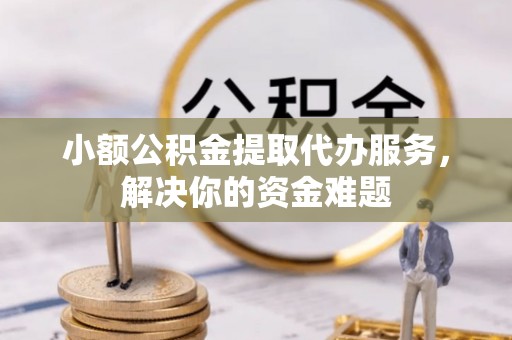 梅列小额公积金提取代办服务，解决你的资金难题
