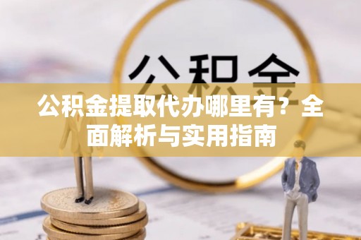 梅列公积金提取代办哪里有？全面解析与实用指南