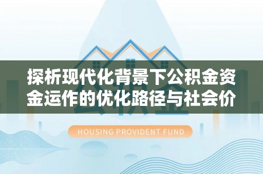 梅列探析现代化背景下公积金资金运作的优化路径与社会价值