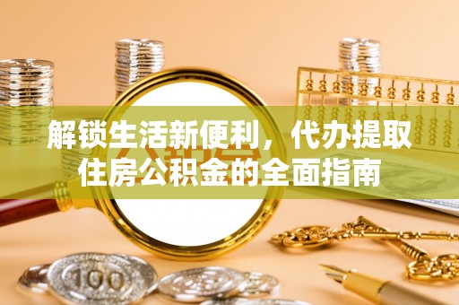 梅列解锁生活新便利，代办提取住房公积金的全面指南