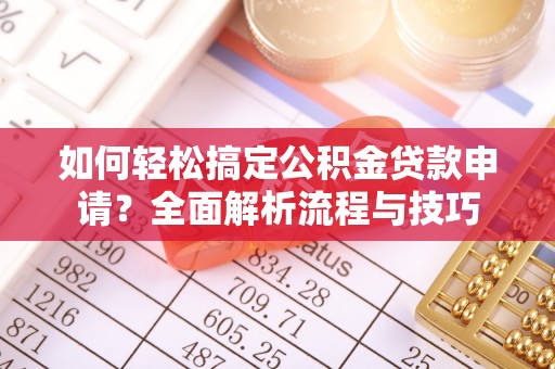 梅列如何轻松搞定公积金贷款申请？全面解析流程与技巧
