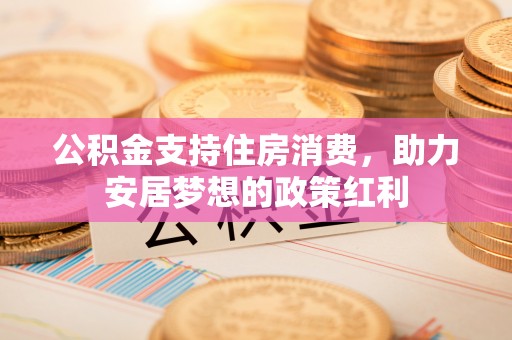 梅列公积金支持住房消费，助力安居梦想的政策红利