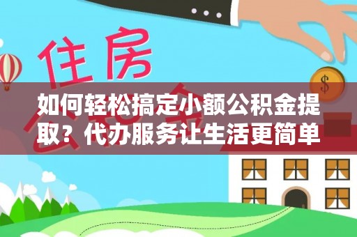 梅列如何轻松搞定小额公积金提取？代办服务让生活更简单