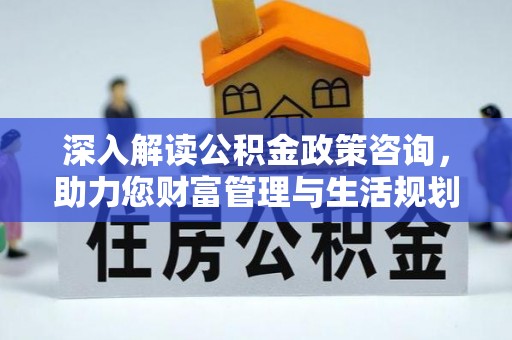 梅列深入解读公积金政策咨询，助力您财富管理与生活规划