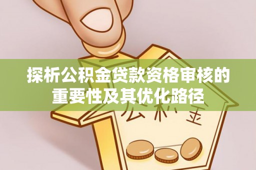 梅列探析公积金贷款资格审核的重要性及其优化路径
