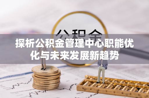 梅列探析公积金管理中心职能优化与未来发展新趋势