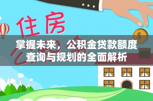 梅列掌握未来，公积金贷款额度查询与规划的全面解析