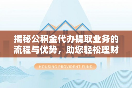 梅列揭秘公积金代办提取业务的流程与优势，助您轻松理财