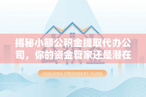 梅列揭秘小额公积金提取代办公司，你的资金管家还是潜在风险？