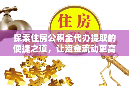 梅列探索住房公积金代办提取的便捷之道，让资金流动更高效