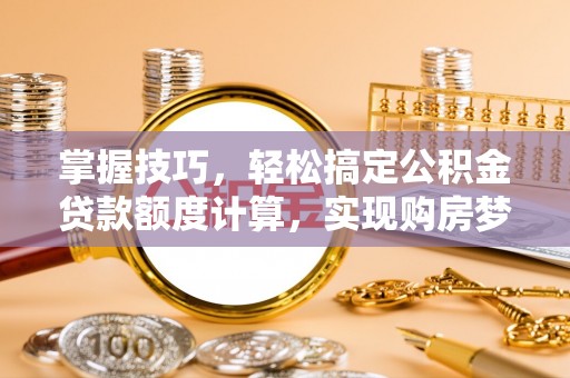 梅列掌握技巧，轻松搞定公积金贷款额度计算，实现购房梦想