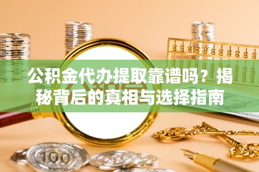 梅列公积金代办提取靠谱吗？揭秘背后的真相与选择指南