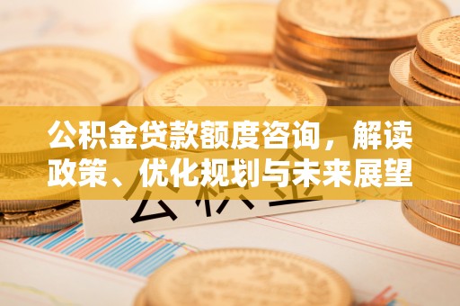 梅列公积金贷款额度咨询，解读政策、优化规划与未来展望