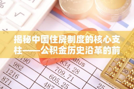 梅列揭秘中国住房制度的核心支柱——公积金历史沿革的前世今生