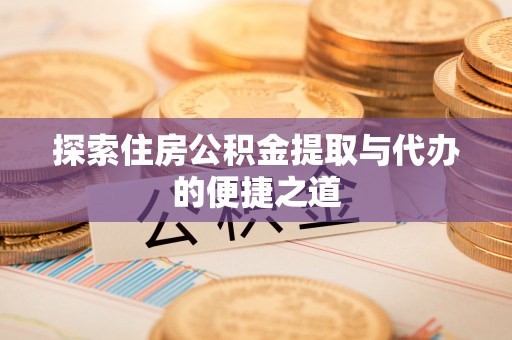 梅列探索住房公积金提取与代办的便捷之道