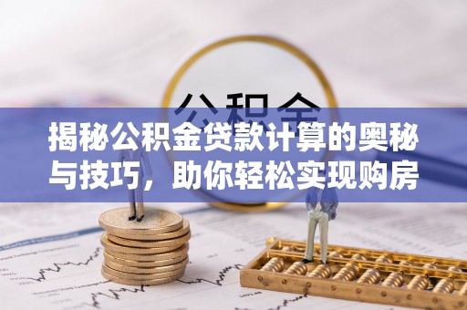 梅列揭秘公积金贷款计算的奥秘与技巧，助你轻松实现购房梦想