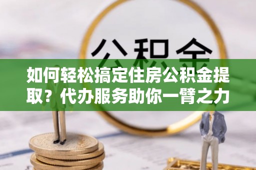 梅列如何轻松搞定住房公积金提取？代办服务助你一臂之力