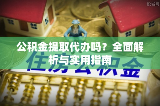 梅列公积金提取代办吗？全面解析与实用指南