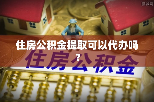 梅列住房公积金提取可以代办吗？