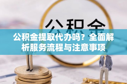 梅列公积金提取代办吗？全面解析服务流程与注意事项