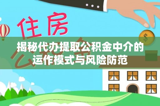 梅列揭秘代办提取公积金中介的运作模式与风险防范