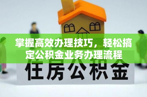 梅列掌握高效办理技巧，轻松搞定公积金业务办理流程