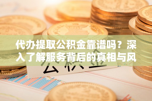 梅列代办提取公积金靠谱吗？深入了解服务背后的真相与风险
